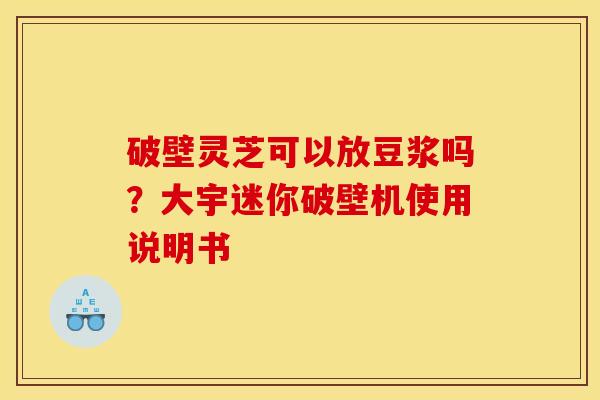破壁灵芝可以放豆浆吗？大宇迷你破壁机使用说明书