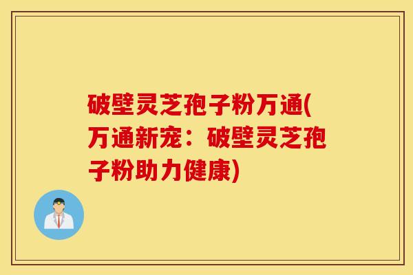 破壁灵芝孢子粉万通(万通新宠：破壁灵芝孢子粉助力健康)