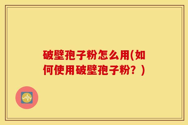 破壁孢子粉怎么用(如何使用破壁孢子粉？)