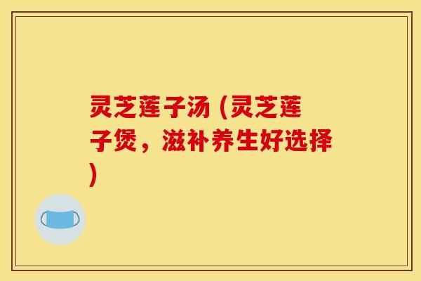 灵芝莲子汤 (灵芝莲子煲，滋补养生好选择)