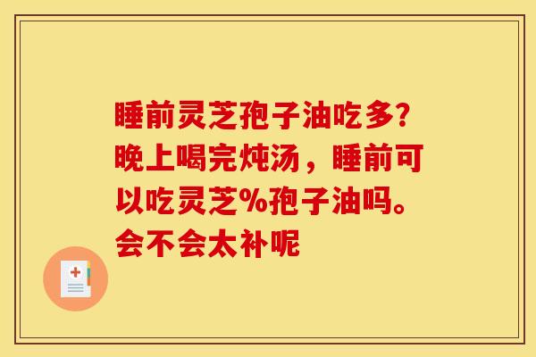 睡前灵芝孢子油吃多？晚上喝完炖汤，睡前可以吃灵芝%孢子油吗。会不会太补呢