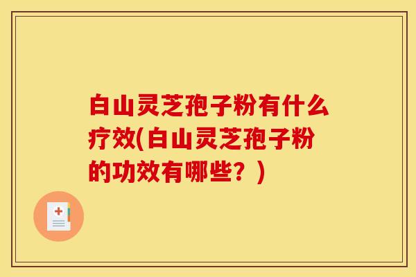 白山灵芝孢子粉有什么疗效(白山灵芝孢子粉的功效有哪些？)