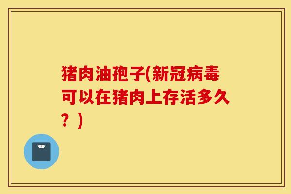 猪肉油孢子(新冠病毒可以在猪肉上存活多久？)