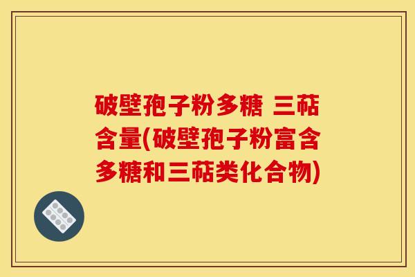 破壁孢子粉多糖 三萜含量(破壁孢子粉富含多糖和三萜类化合物)