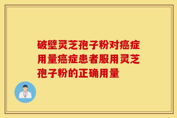 破壁灵芝孢子粉对癌症用量癌症患者服用灵芝孢子粉的正确用量