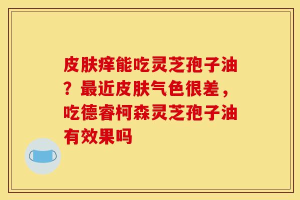 皮肤痒能吃灵芝孢子油？最近皮肤气色很差，吃德睿柯森灵芝孢子油有效果吗