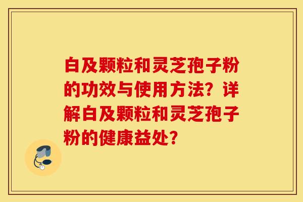 白及颗粒和灵芝孢子粉的功效与使用方法？详解白及颗粒和灵芝孢子粉的健康益处？