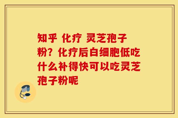 知乎 化疗 灵芝孢子粉？化疗后白细胞低吃什么补得快可以吃灵芝孢子粉呢