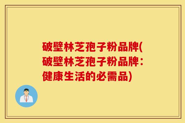 破壁林芝孢子粉品牌(破壁林芝孢子粉品牌：健康生活的必需品)