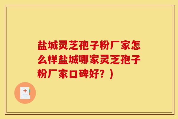 盐城灵芝孢子粉厂家怎么样盐城哪家灵芝孢子粉厂家口碑好？)