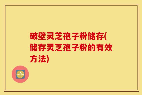 破壁灵芝孢子粉储存(储存灵芝孢子粉的有效方法)