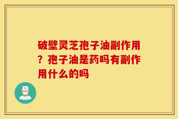 破壁灵芝孢子油副作用？孢子油是药吗有副作用什么的吗