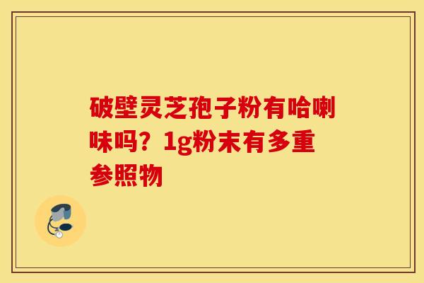 破壁灵芝孢子粉有哈喇味吗？1g粉末有多重参照物
