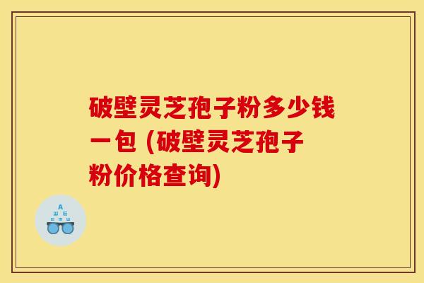 破壁灵芝孢子粉多少钱一包 (破壁灵芝孢子粉价格查询)