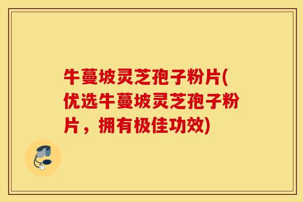 牛蔓坡灵芝孢子粉片(优选牛蔓坡灵芝孢子粉片，拥有极佳功效)