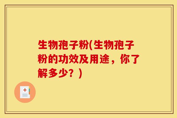 生物孢子粉(生物孢子粉的功效及用途，你了解多少？)