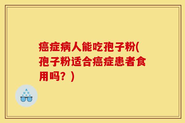 癌症病人能吃孢子粉(孢子粉适合癌症患者食用吗？)