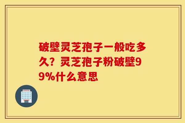 破壁灵芝孢子一般吃多久？灵芝孢子粉破壁99%什么意思