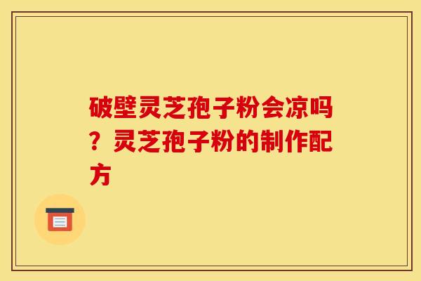 破壁灵芝孢子粉会凉吗？灵芝孢子粉的制作配方