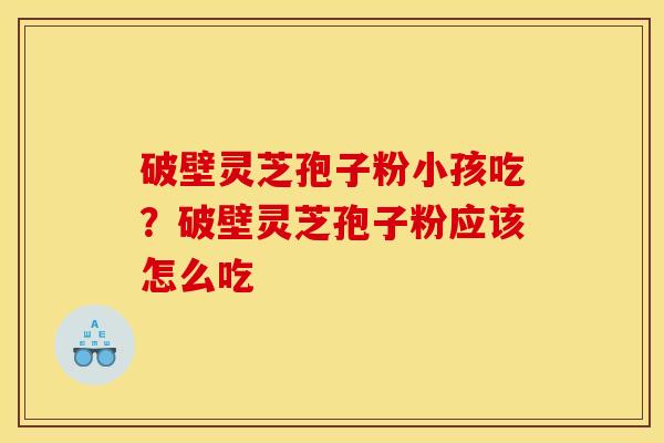 破壁灵芝孢子粉小孩吃？破壁灵芝孢子粉应该怎么吃