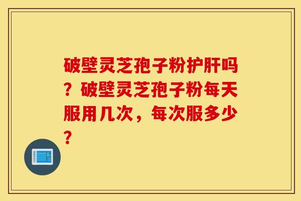 破壁灵芝孢子粉护肝吗？破壁灵芝孢子粉每天服用几次，每次服多少？