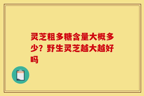 灵芝粗多糖含量大概多少？野生灵芝越大越好吗