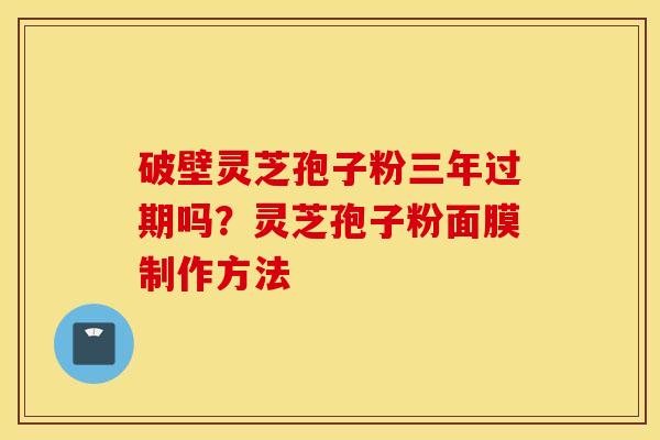 破壁灵芝孢子粉三年过期吗？灵芝孢子粉面膜制作方法