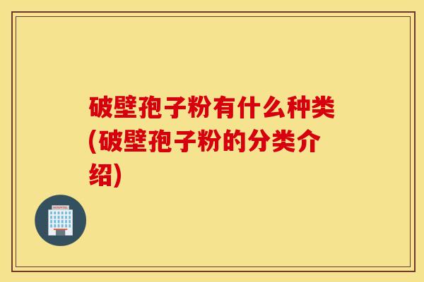 破壁孢子粉有什么种类(破壁孢子粉的分类介绍)