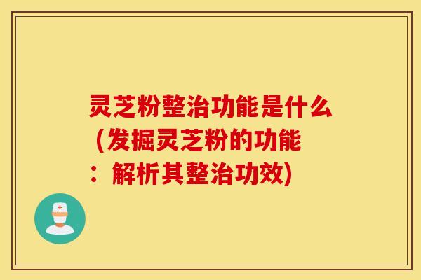 灵芝粉整治功能是什么 (发掘灵芝粉的功能：解析其整治功效)