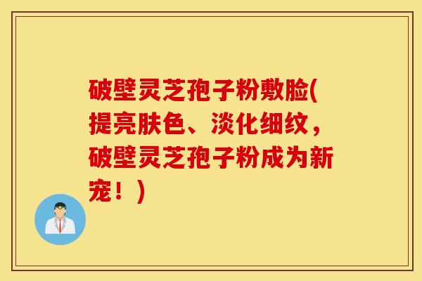 破壁灵芝孢子粉敷脸(提亮肤色、淡化细纹，破壁灵芝孢子粉成为新宠！)