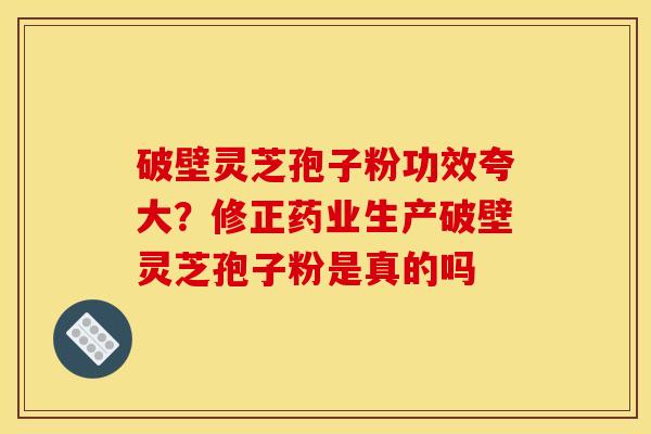 破壁灵芝孢子粉功效夸大？修正药业生产破壁灵芝孢子粉是真的吗
