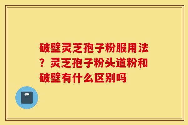 破壁灵芝孢子粉服用法？灵芝孢子粉头道粉和破壁有什么区别吗