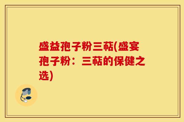 盛益孢子粉三萜(盛宴孢子粉：三萜的保健之选)