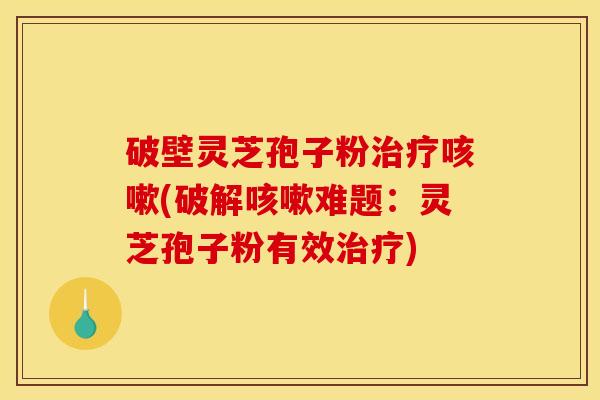 破壁灵芝孢子粉治疗咳嗽(破解咳嗽难题：灵芝孢子粉有效治疗)
