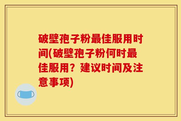 破壁孢子粉最佳服用时间(破壁孢子粉何时最佳服用？建议时间及注意事项)