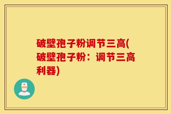 破壁孢子粉调节三高(破壁孢子粉：调节三高利器)