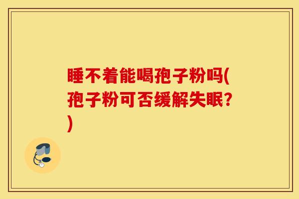 睡不着能喝孢子粉吗(孢子粉可否缓解失眠？)