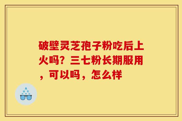 破壁灵芝孢子粉吃后上火吗？三七粉长期服用，可以吗，怎么样