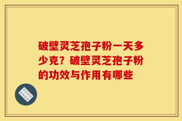 破壁灵芝孢子粉一天多少克？破壁灵芝孢子粉的功效与作用有哪些