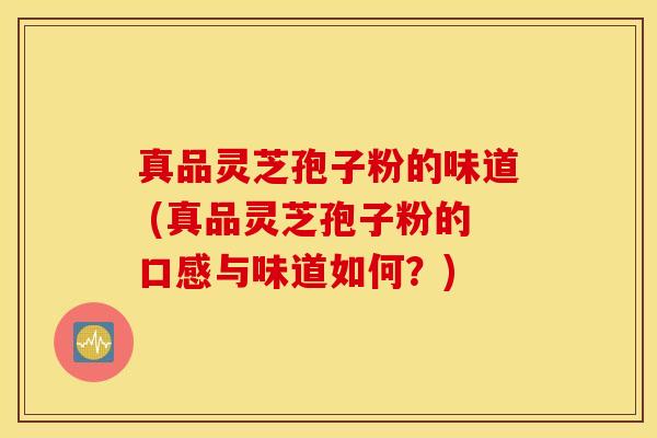 真品灵芝孢子粉的味道 (真品灵芝孢子粉的口感与味道如何？)