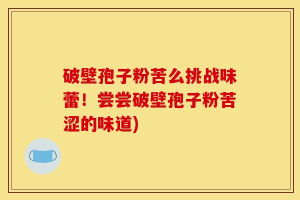 破壁孢子粉苦么挑战味蕾！尝尝破壁孢子粉苦涩的味道)