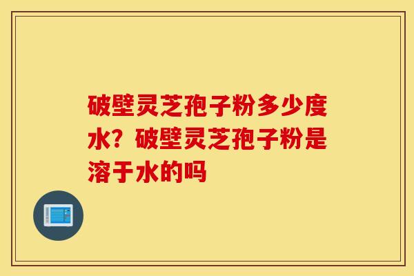 破壁灵芝孢子粉多少度水？破壁灵芝孢子粉是溶于水的吗