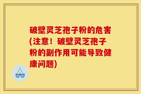 破壁灵芝孢子粉的危害(注意！破壁灵芝孢子粉的副作用可能导致健康问题)
