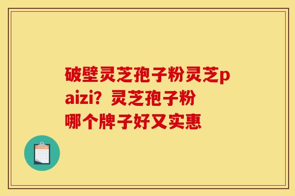 破壁灵芝孢子粉灵芝paizi？灵芝孢子粉哪个牌子好又实惠