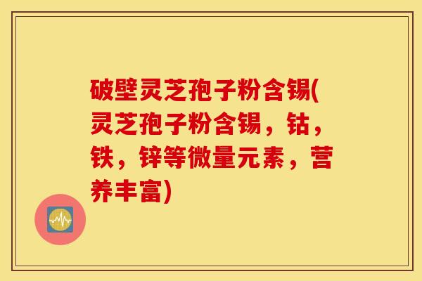 破壁灵芝孢子粉含锡(灵芝孢子粉含锡，钴，铁，锌等微量元素，营养丰富)