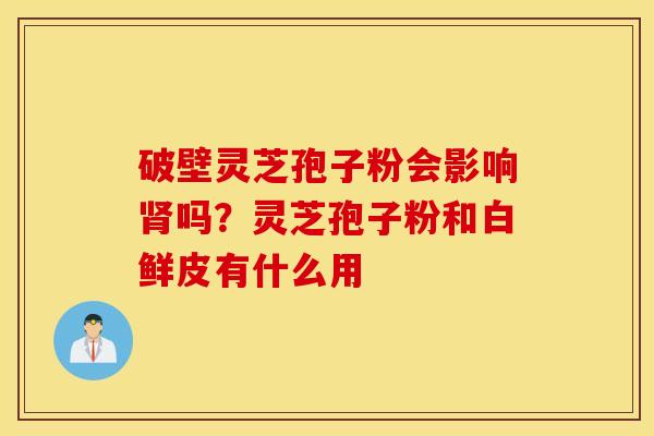 破壁灵芝孢子粉会影响肾吗？灵芝孢子粉和白鲜皮有什么用