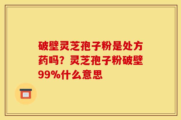 破壁灵芝孢子粉是处方药吗？灵芝孢子粉破壁99%什么意思