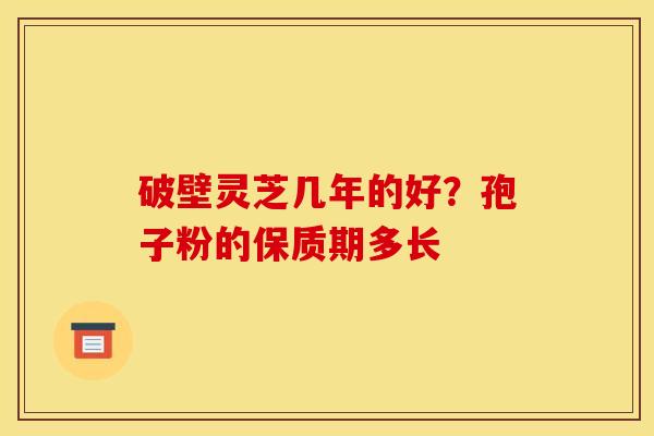 破壁灵芝几年的好？孢子粉的保质期多长