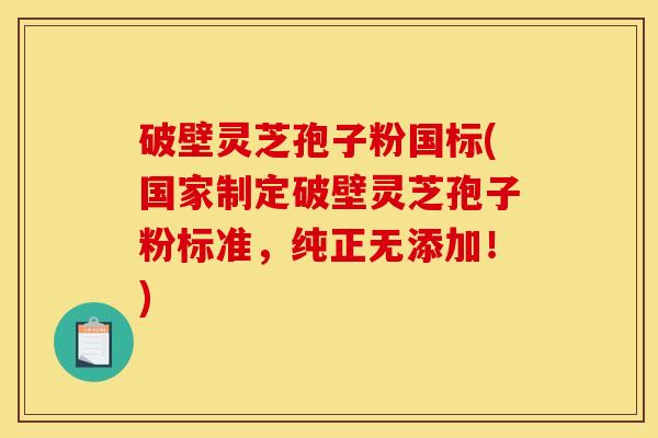 破壁灵芝孢子粉国标(国家制定破壁灵芝孢子粉标准，纯正无添加！)