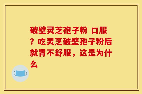 破壁灵芝孢子粉 口服？吃灵芝破壁孢子粉后就胃不舒服，这是为什么
